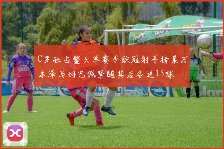 C罗独占鳌头单赛季欧冠射手榜莱万本泽马姆巴佩紧随其后各进15球