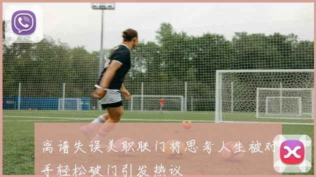离谱失误美职联门将思考人生被对手轻松破门引发热议
