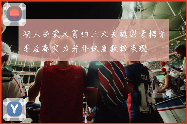湖人逆袭火箭的三大关键因素揭示季后赛实力并非仅看数据表现