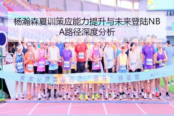 杨瀚森夏训策应能力提升与未来登陆NBA路径深度分析